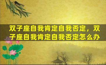 双子座自我肯定自我否定，双子座自我肯定自我否定怎么办