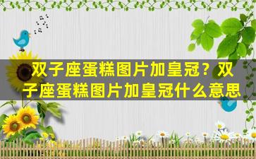 双子座蛋糕图片加皇冠？双子座蛋糕图片加皇冠什么意思