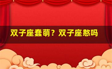 双子座蠢萌？双子座憨吗