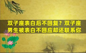双子座表白后不回复？双子座男生被表白不回应却还联系你