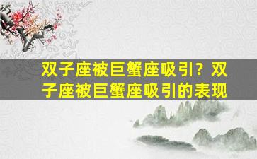 双子座被巨蟹座吸引？双子座被巨蟹座吸引的表现