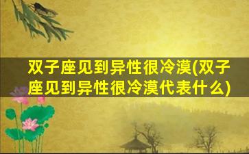 双子座见到异性很冷漠(双子座见到异性很冷漠代表什么)