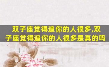双子座觉得追你的人很多,双子座觉得追你的人很多是真的吗