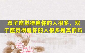 双子座觉得追你的人很多，双子座觉得追你的人很多是真的吗