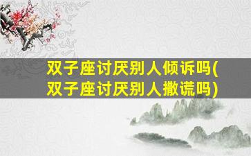 双子座讨厌别人倾诉吗(双子座讨厌别人撒谎吗)