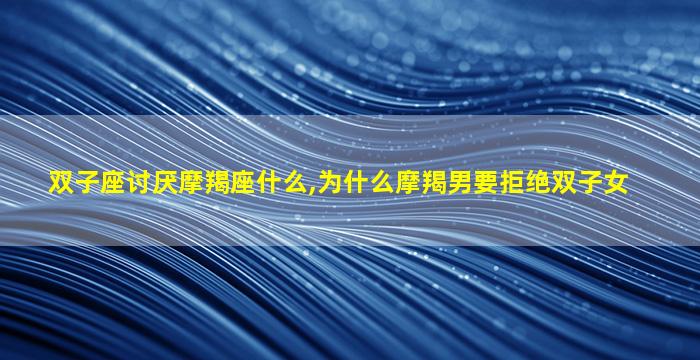 双子座讨厌摩羯座什么,为什么摩羯男要拒绝双子女