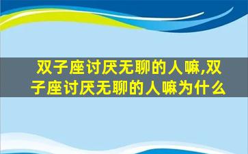 双子座讨厌无聊的人嘛,双子座讨厌无聊的人嘛为什么