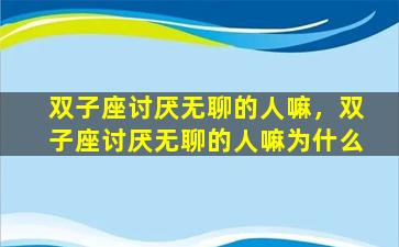 双子座讨厌无聊的人嘛，双子座讨厌无聊的人嘛为什么