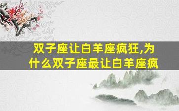 双子座让白羊座疯狂,为什么双子座最让白羊座疯
