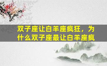 双子座让白羊座疯狂，为什么双子座最让白羊座疯