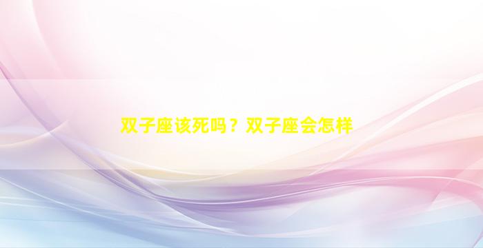 双子座该死吗？双子座会怎样