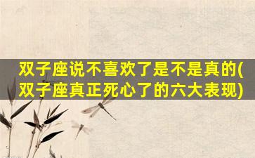 双子座说不喜欢了是不是真的(双子座真正死心了的六大表现)