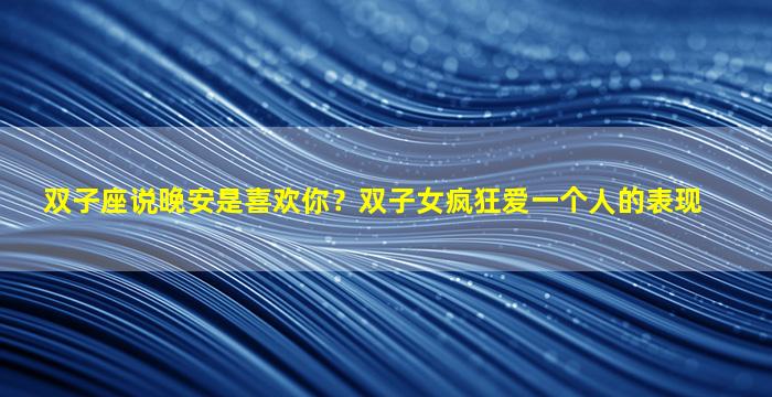 双子座说晚安是喜欢你？双子女疯狂爱一个人的表现