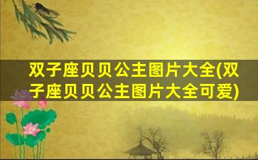 双子座贝贝公主图片大全(双子座贝贝公主图片大全可爱)