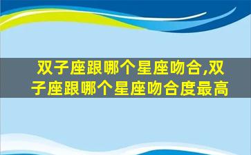 双子座跟哪个星座吻合,双子座跟哪个星座吻合度最高