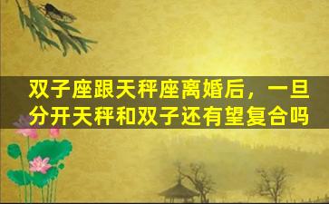 双子座跟天秤座离婚后，一旦分开天秤和双子还有望复合吗