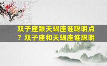 双子座跟天蝎座谁聪明点？双子座和天蝎座谁聪明