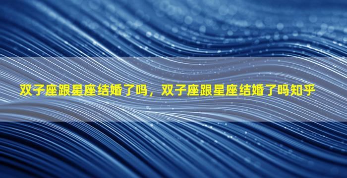 双子座跟星座结婚了吗，双子座跟星座结婚了吗知乎