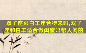 双子座跟白羊座合得来吗,双子座和白羊适合做闺蜜吗帮人问的