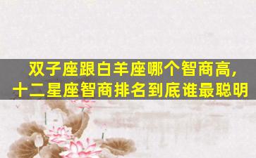 双子座跟白羊座哪个智商高,十二星座智商排名到底谁最聪明