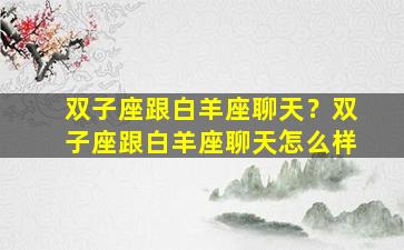 双子座跟白羊座聊天？双子座跟白羊座聊天怎么样