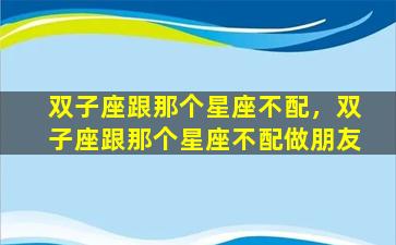 双子座跟那个星座不配，双子座跟那个星座不配做朋友