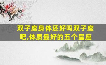 双子座身体还好吗双子座吧,体质最好的五个星座