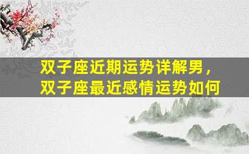 双子座近期运势详解男，双子座最近感情运势如何