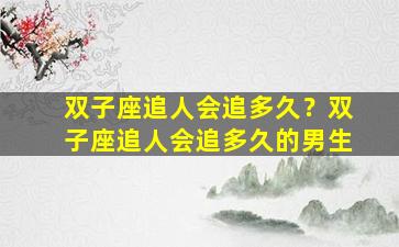 双子座追人会追多久？双子座追人会追多久的男生