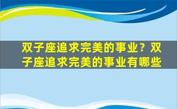 双子座追求完美的事业？双子座追求完美的事业有哪些