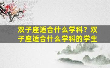 双子座适合什么学科？双子座适合什么学科的学生