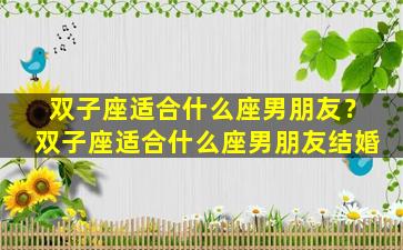 双子座适合什么座男朋友？双子座适合什么座男朋友结婚