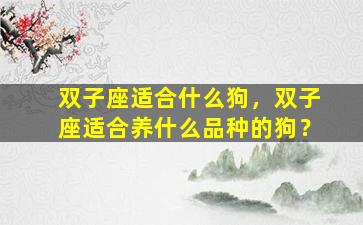 双子座适合什么狗，双子座适合养什么品种的狗？