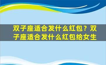 双子座适合发什么红包？双子座适合发什么红包给女生