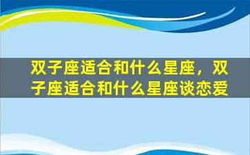 双子座适合和什么星座，双子座适合和什么星座谈恋爱