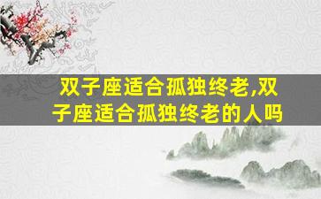 双子座适合孤独终老,双子座适合孤独终老的人吗