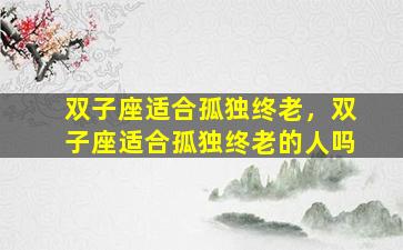 双子座适合孤独终老，双子座适合孤独终老的人吗