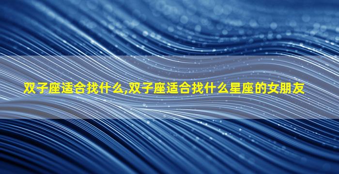 双子座适合找什么,双子座适合找什么星座的女朋友