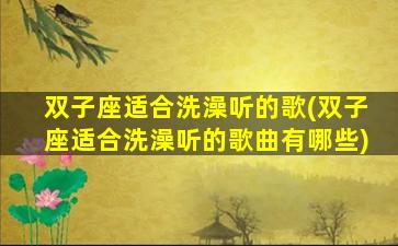 双子座适合洗澡听的歌(双子座适合洗澡听的歌曲有哪些)
