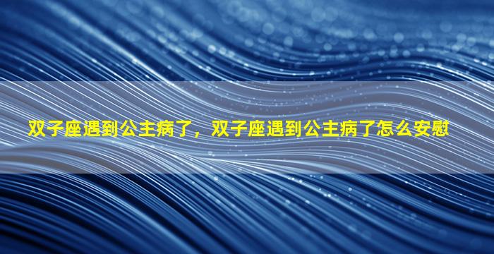 双子座遇到公主病了，双子座遇到公主病了怎么安慰