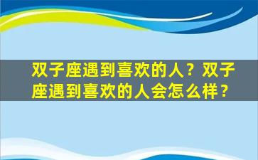 双子座遇到喜欢的人？双子座遇到喜欢的人会怎么样？