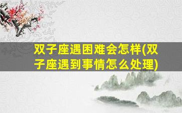 双子座遇困难会怎样(双子座遇到事情怎么处理)