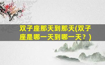 双子座那天到那天(双子座是哪一天到哪一天？)