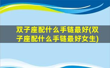 双子座配什么手链最好(双子座配什么手链最好女生)