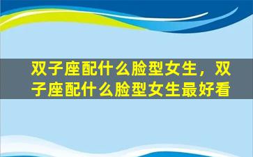 双子座配什么脸型女生，双子座配什么脸型女生最好看