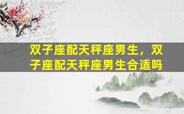 双子座配天秤座男生，双子座配天秤座男生合适吗