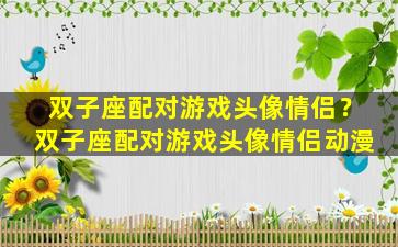 双子座配对游戏头像情侣？双子座配对游戏头像情侣动漫