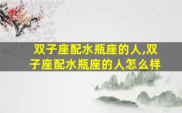 双子座配水瓶座的人,双子座配水瓶座的人怎么样