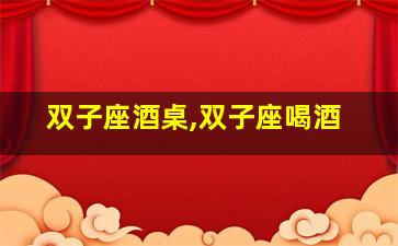 双子座酒桌,双子座喝酒