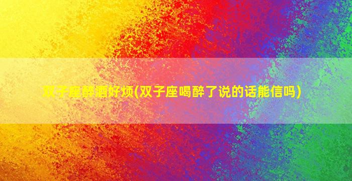 双子座醉酒好烦(双子座喝醉了说的话能信吗)